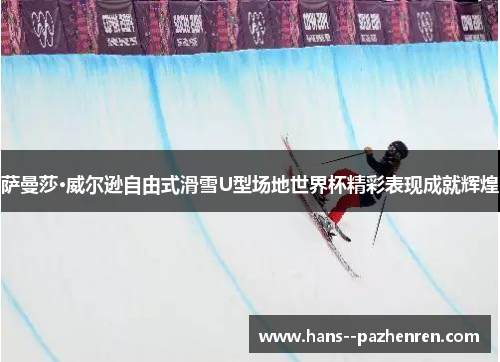 萨曼莎·威尔逊自由式滑雪U型场地世界杯精彩表现成就辉煌