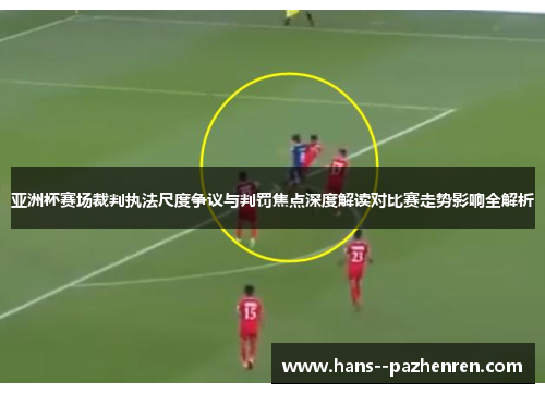 亚洲杯赛场裁判执法尺度争议与判罚焦点深度解读对比赛走势影响全解析 亚洲杯赛场裁判执法尺度争议与判罚焦点深度解读对比赛走势影响全解析