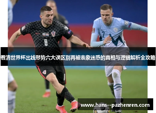 看清世界杯出线形势六大误区别再被表象迷惑的真相与逻辑解析全攻略
