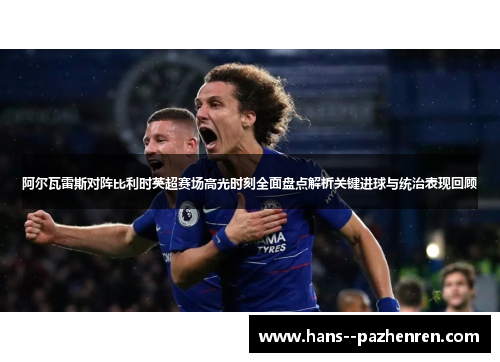 阿尔瓦雷斯对阵比利时英超赛场高光时刻全面盘点解析关键进球与统治表现回顾