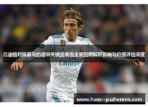 吕迪格对阵皇马的德甲关键战表现全景回顾解析影响与价值评估深度