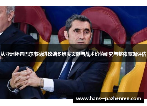 从亚洲杯看巴尔韦德进攻端多维度贡献与战术价值研究与整体表现评估