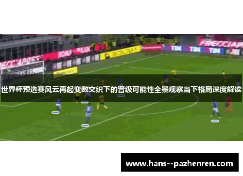 世界杯预选赛风云再起变数交织下的晋级可能性全景观察当下格局深度解读
