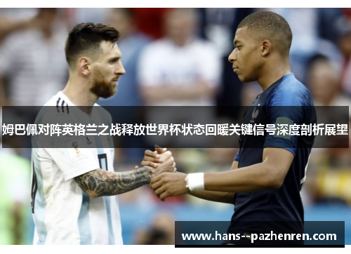 姆巴佩对阵英格兰之战释放世界杯状态回暖关键信号深度剖析展望 姆巴佩对阵英格兰之战释放世界杯状态回暖关键信号深度剖析展望