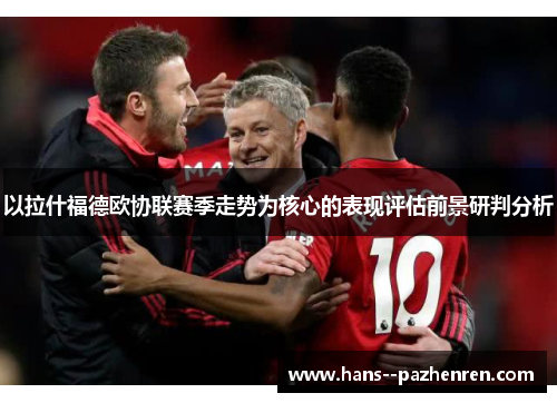 以拉什福德欧协联赛季走势为核心的表现评估前景研判分析