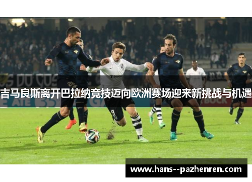 吉马良斯离开巴拉纳竞技迈向欧洲赛场迎来新挑战与机遇 吉马良斯离开巴拉纳竞技迈向欧洲赛场迎来新挑战与机遇