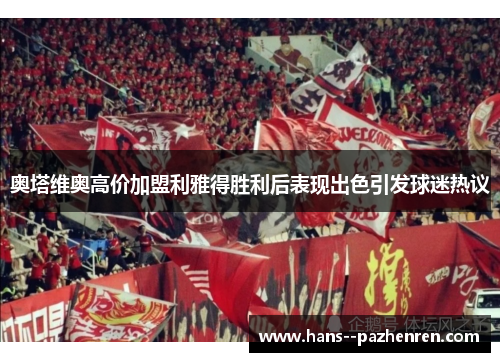 奥塔维奥高价加盟利雅得胜利后表现出色引发球迷热议