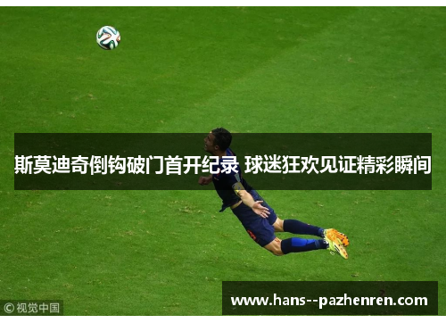 斯莫迪奇倒钩破门首开纪录 球迷狂欢见证精彩瞬间 斯莫迪奇倒钩破门首开纪录 球迷狂欢见证精彩瞬间