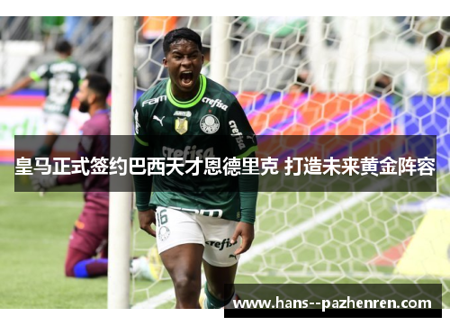 皇马正式签约巴西天才恩德里克 打造未来黄金阵容