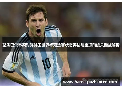 聚焦巴尔韦德对阵韩国世界杯预选赛状态评估与表现前瞻关键战解析 聚焦巴尔韦德对阵韩国世界杯预选赛状态评估与表现前瞻关键战解析