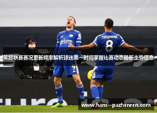 英超联赛赛况更新频率解析球迷第一时间掌握比赛动态最新走势信息 英超联赛赛况更新频率解析球迷第一时间掌握比赛动态最新走势信息