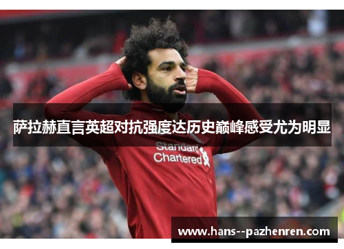 萨拉赫直言英超对抗强度达历史巅峰感受尤为明显 萨拉赫直言英超对抗强度达历史巅峰感受尤为明显