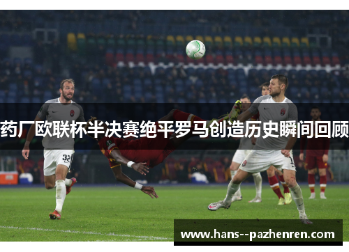 药厂欧联杯半决赛绝平罗马创造历史瞬间回顾 药厂欧联杯半决赛绝平罗马创造历史瞬间回顾