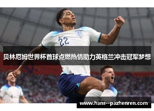 贝林厄姆世界杯首球点燃热情助力英格兰冲击冠军梦想 贝林厄姆世界杯首球点燃热情助力英格兰冲击冠军梦想