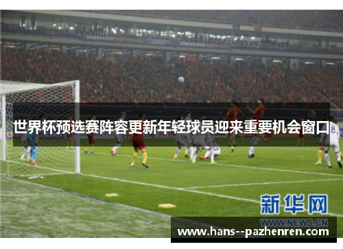 世界杯预选赛阵容更新年轻球员迎来重要机会窗口
