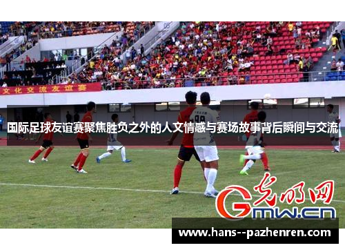 国际足球友谊赛聚焦胜负之外的人文情感与赛场故事背后瞬间与交流