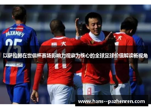 以萨拉赫在世俱杯赛场影响力观察为核心的全球足球价值解读新视角