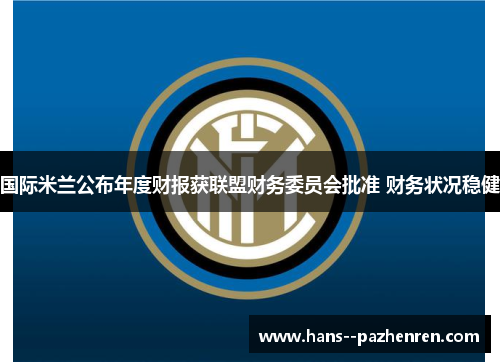 国际米兰公布年度财报获联盟财务委员会批准 财务状况稳健