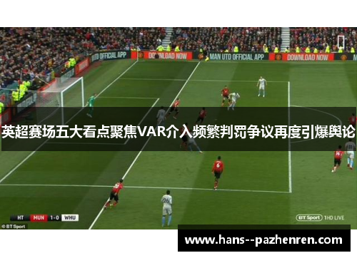 英超赛场五大看点聚焦VAR介入频繁判罚争议再度引爆舆论 英超赛场五大看点聚焦VAR介入频繁判罚争议再度引爆舆论