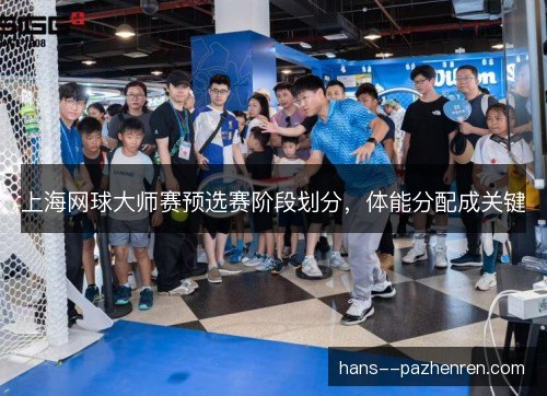 上海网球大师赛预选赛阶段划分,体能分配成关键 上海网球大师赛预选赛阶段划分,体能分配成关键