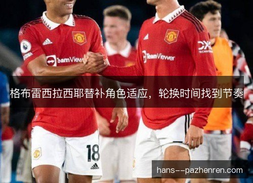 格布雷西拉西耶替补角色适应，轮换时间找到节奏