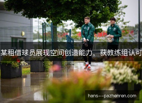 某租借球员展现空间创造能力，获教练组认可