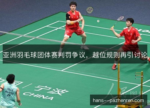 亚洲羽毛球团体赛判罚争议，越位规则再引讨论